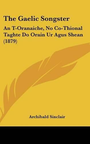 Cover image for The Gaelic Songster: An T-Oranaiche, No Co-Thional Taghte Do Orain Ur Agus Shean (1879)