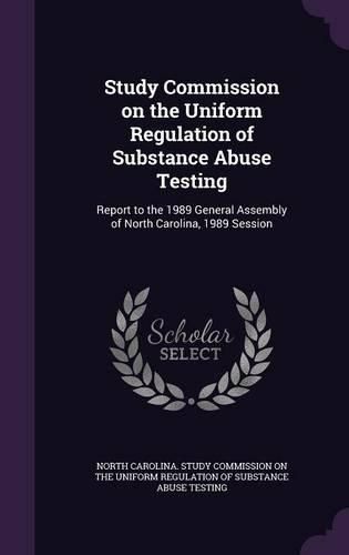 Cover image for Study Commission on the Uniform Regulation of Substance Abuse Testing: Report to the 1989 General Assembly of North Carolina, 1989 Session