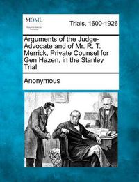 Cover image for Arguments of the Judge-Advocate and of Mr. R. T. Merrick, Private Counsel for Gen Hazen, in the Stanley Trial