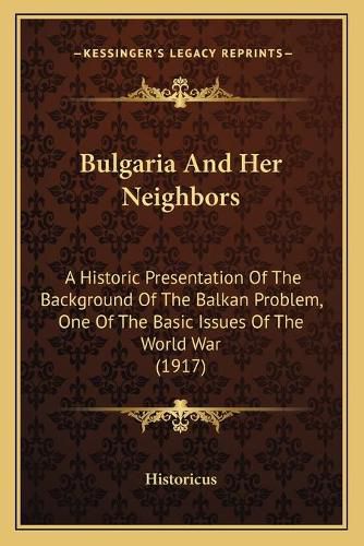 Bulgaria and Her Neighbors: A Historic Presentation of the Background of the Balkan Problem, One of the Basic Issues of the World War (1917)