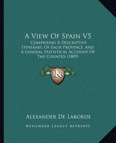 A View of Spain V5: Comprising a Descriptive Itinerary, of Each Province, and a General Statistical Account of the Country (1809)