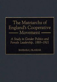 Cover image for The Matriarchs of England's Cooperative Movement: A Study in Gender Politics and Female Leadership, 1883-1921
