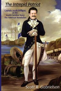 Cover image for The Intrepid Patriot - Captain Jacob Milligan of the South Carolina Navy: The American Revolution