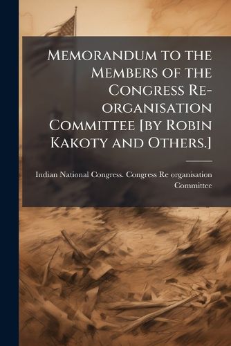 Cover image for Memorandum to the Members of the Congress Re-Organisation Committee [By Robin Kakoty and Others.]