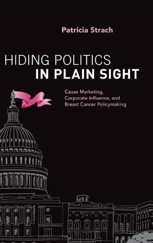 Cover image for Hiding Politics in Plain Sight: Cause Marketing, Corporate Influence, and Breast Cancer Policymaking