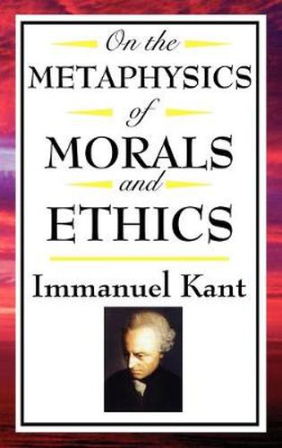 Cover image for On the Metaphysics of Morals and Ethics: Kant: Groundwork of the Metaphysics of Morals, Introduction to the Metaphysic of Morals, the Metaphysical Ele