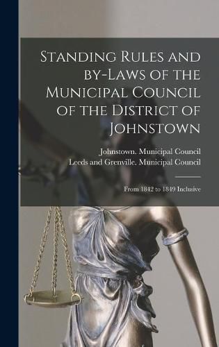 Cover image for Standing Rules and By-laws of the Municipal Council of the District of Johnstown [microform]: From 1842 to 1849 Inclusive