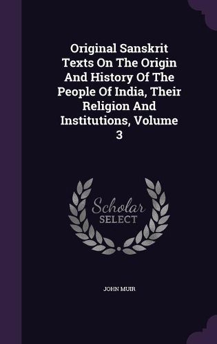 Cover image for Original Sanskrit Texts on the Origin and History of the People of India, Their Religion and Institutions, Volume 3