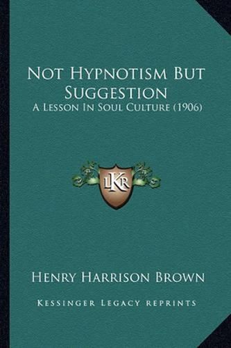 Cover image for Not Hypnotism But Suggestion: A Lesson in Soul Culture (1906)