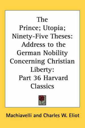 Cover image for The Prince; Utopia; Ninety-Five Theses: Address to the German Nobility Concerning Christian Liberty: Part 36 Harvard Classics