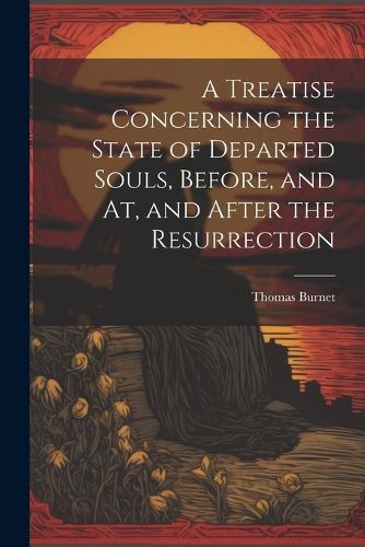 A Treatise Concerning the State of Departed Souls, Before, and At, and After the Resurrection