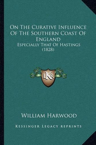 Cover image for On the Curative Influence of the Southern Coast of England: Especially That of Hastings (1828)