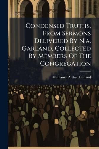 Cover image for Condensed Truths, From Sermons Delivered By N.a. Garland, Collected By Members Of The Congregation