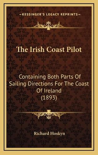 Cover image for The Irish Coast Pilot: Containing Both Parts of Sailing Directions for the Coast of Ireland (1893)