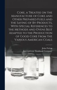 Cover image for Coke, a Treatise on the Manufacture of Coke and Other Prepared Fuels and the Saving of By-products, With Special References to the Methods and Ovens Best Adapted to the Production of Good Coke From the Various American Coals