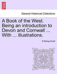 Cover image for A Book of the West. Being an introduction to Devon and Cornwall ... With ... illustrations. VOL.I