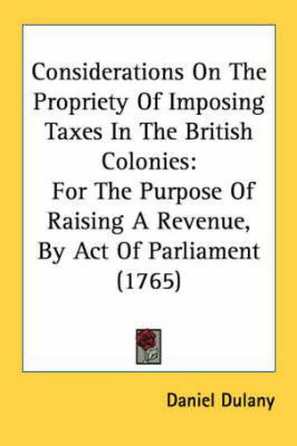 Cover image for Considerations on the Propriety of Imposing Taxes in the British Colonies: For the Purpose of Raising a Revenue, by Act of Parliament (1765)