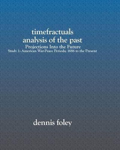 Cover image for TimeFractuals Analysis Of The Past: Projections Into the Future: Study 1: American War-Peace Periods; 1686 To The Present