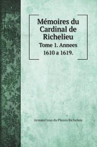 Cover image for Memoires du Cardinal de Richelieu: Tome 1. Annees 1610 a 1619.