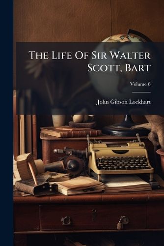 Cover image for The Life Of Sir Walter Scott, Bart; Volume 6