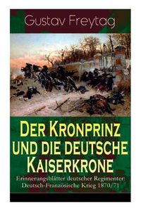 Cover image for Der Kronprinz und die deutsche Kaiserkrone - Erinnerungsbl tter deutscher Regimenter: Deutsch-Franz sische Krieg 1870/71