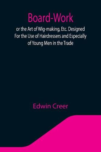 Cover image for Board-Work; or the Art of Wig-making, Etc. Designed For the Use of Hairdressers and Especially of Young Men in the Trade. To Which Is Added Remarks Upon Razors, Razor-sharpening, Razor Strops, & Miscellaneous Recipes, Specially Selected.