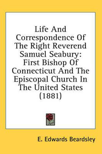 Cover image for Life and Correspondence of the Right Reverend Samuel Seabury: First Bishop of Connecticut and the Episcopal Church in the United States (1881)