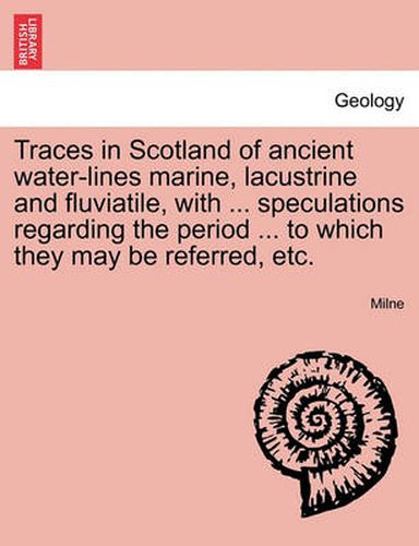 Cover image for Traces in Scotland of Ancient Water-Lines Marine, Lacustrine and Fluviatile, with ... Speculations Regarding the Period ... to Which They May Be Referred, Etc.