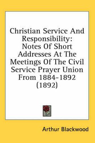 Cover image for Christian Service and Responsibility: Notes of Short Addresses at the Meetings of the Civil Service Prayer Union from 1884-1892 (1892)