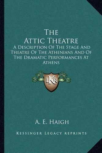 Cover image for The Attic Theatre: A Description of the Stage and Theatre of the Athenians and of the Dramatic Performances at Athens