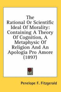 Cover image for The Rational or Scientific Ideal of Morality: Containing a Theory of Cognition, a Metaphysic of Religion and an Apologia Pro Amore (1897)