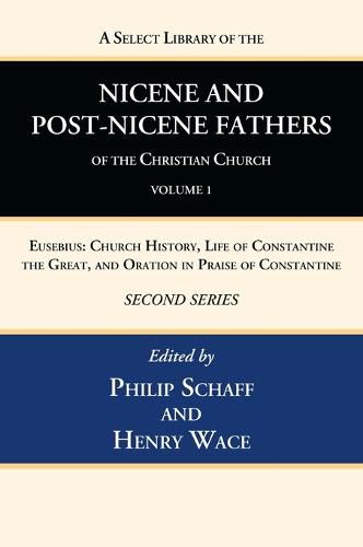 A Select Library of the Nicene and Post-Nicene Fathers of the Christian Church, Second Series, Volume 1: Eusebius: Church History, Life of Constantine the Great, and Oration in Praise of Constantine