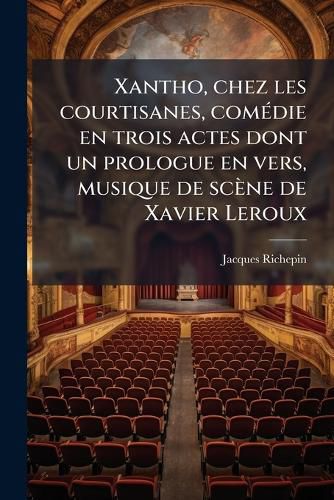 Cover image for Xantho, Chez Les Courtisanes, Comedie En Trois Actes Dont Un Prologue En Vers, Musique de Scene de Xavier LeRoux