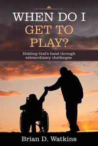 Cover image for When Do I Get to Play?: Holding God's Hand Through Extraordinary Challenges.