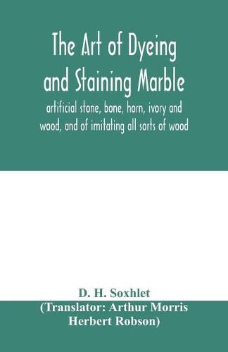 Cover image for The art of dyeing and staining marble, artificial stone, bone, horn, ivory and wood, and of imitating all sorts of wood; a practical handbook for the use of joiners, turners, manufacturers of fancy goods, stick and umbrella makers, comb makers, etc.