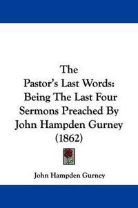 Cover image for The Pastor's Last Words: Being the Last Four Sermons Preached by John Hampden Gurney (1862)