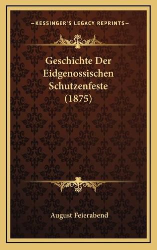 Cover image for Geschichte Der Eidgenossischen Schutzenfeste (1875)
