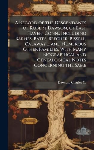 Cover image for A Record of the Descendants of Robert Dawson, of East Haven, Conn., Including Barnes, Bates, Beecher, Bissell, Calaway ... and Numerous Other Families, With Many Biographical and Genealogical Notes Concerning the Same