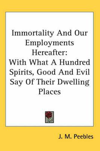 Cover image for Immortality and Our Employments Hereafter: With What a Hundred Spirits, Good and Evil Say of Their Dwelling Places