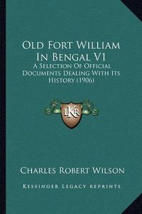 Cover image for Old Fort William in Bengal V1: A Selection of Official Documents Dealing with Its History (1906)