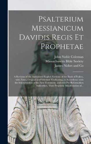 Psalterium Messianicum Davidis Regis Et Prophetae: a Revision of the Authorized English Versions of the Book of Psalms, With Notes, Original and Selected; Vindicating, in Accordance With the Interpretation of the New Testament, and With...