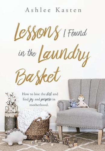 Cover image for Lessons I Found in the Laundry Basket: How to lose the dirt and find joy and purpose in motherhood.