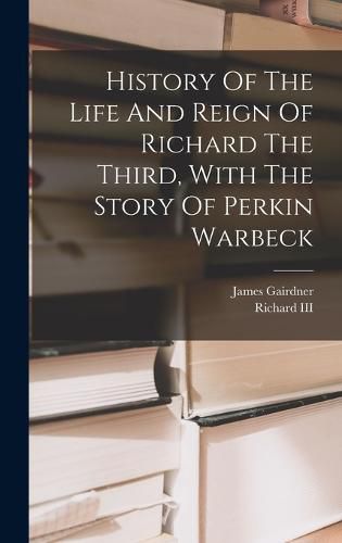 Cover image for History Of The Life And Reign Of Richard The Third, With The Story Of Perkin Warbeck