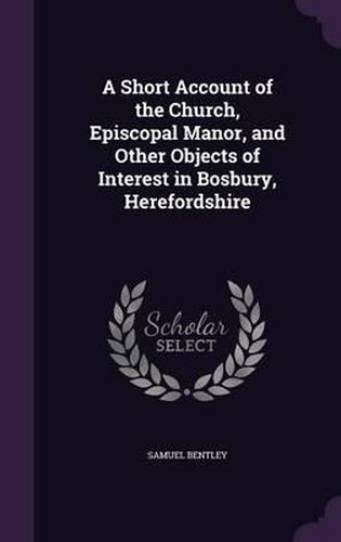 Cover image for A Short Account of the Church, Episcopal Manor, and Other Objects of Interest in Bosbury, Herefordshire