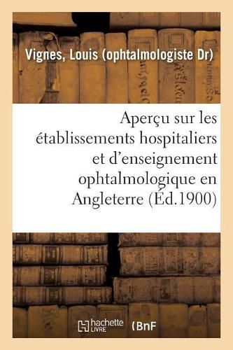 Cover image for Apercu Sur Les Etablissements Hospitaliers Et d'Enseignement Ophtalmologique En Angleterre: Rapport Presente A M. Le Ministre de l'Interieur