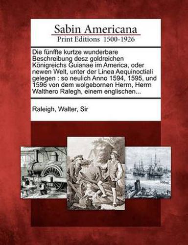 Cover image for Die F Nffte Kurtze Wunderbare Beschreibung Desz Goldreichen K Nigreichs Guianae Im America, Oder Newen Welt, Unter Der Linea Aequinoctiali Gelegen: So