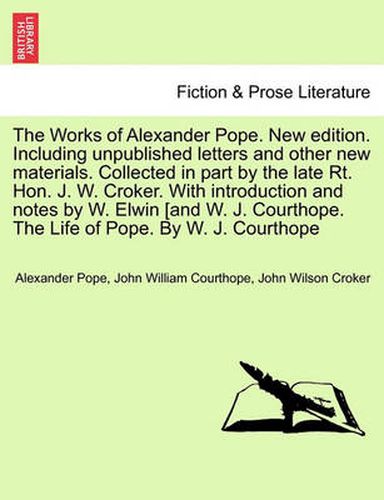 Cover image for The Works of Alexander Pope. New edition. Including unpublished letters and other new materials. Collected in part by the late Rt. Hon. J. W. Croker. With introduction and notes by W. Elwin [and W. J. Courthope. The Life of Pope. By W. J. Courthope