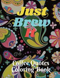 Cover image for Just Brew It Coffee Quotes Coloring Book