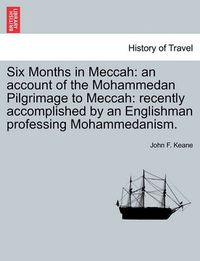 Cover image for Six Months in Meccah: An Account of the Mohammedan Pilgrimage to Meccah: Recently Accomplished by an Englishman Professing Mohammedanism.