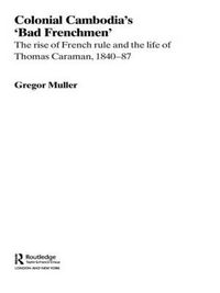 Cover image for Colonial Cambodia's 'Bad Frenchmen': The rise of French rule and the life of Thomas Caraman, 1840-87